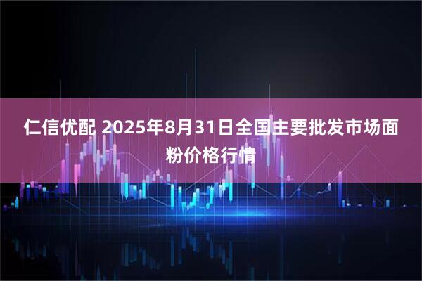 仁信优配 2025年8月31日全国主要批发市场面粉价格行情