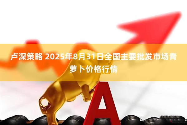 卢深策略 2025年8月31日全国主要批发市场青萝卜价格行情