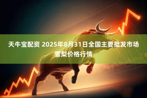 天牛宝配资 2025年8月31日全国主要批发市场雪梨价格行情