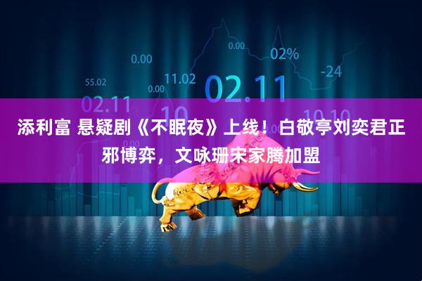 添利富 悬疑剧《不眠夜》上线！白敬亭刘奕君正邪博弈，文咏珊宋家腾加盟