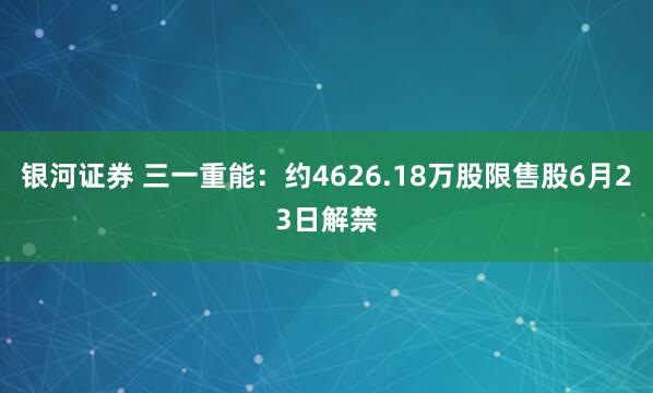 银河证券 三一重能：约4626.18万股限售股6月23日解禁