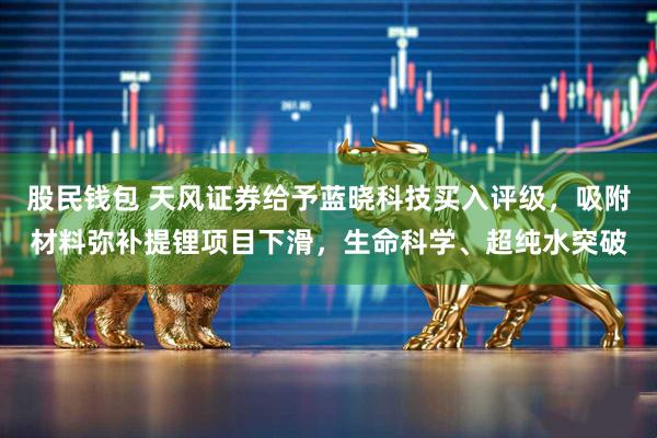 股民钱包 天风证券给予蓝晓科技买入评级，吸附材料弥补提锂项目下滑，生命科学、超纯水突破