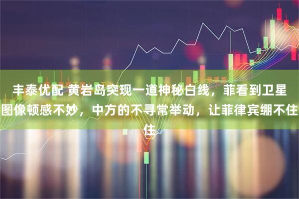 丰泰优配 黄岩岛突现一道神秘白线，菲看到卫星图像顿感不妙，中方的不寻常举动，让菲律宾绷不住