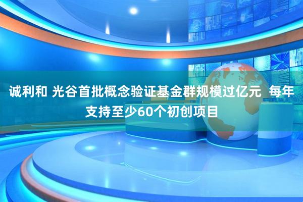 诚利和 光谷首批概念验证基金群规模过亿元 每年支持至少60个初创项目