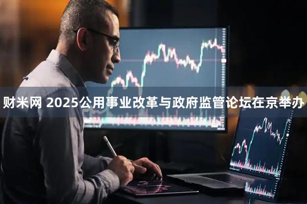 财米网 2025公用事业改革与政府监管论坛在京举办