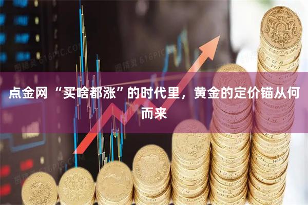 点金网 “买啥都涨”的时代里，黄金的定价锚从何而来