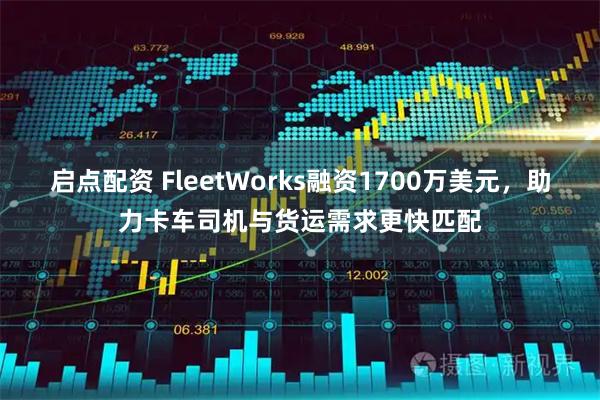 启点配资 FleetWorks融资1700万美元，助力卡车司机与货运需求更快匹配