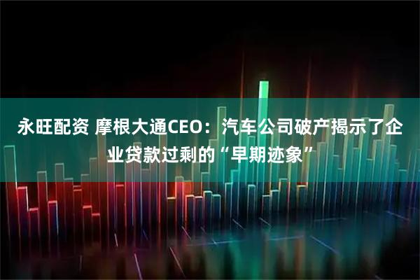 永旺配资 摩根大通CEO：汽车公司破产揭示了企业贷款过剩的“早期迹象”