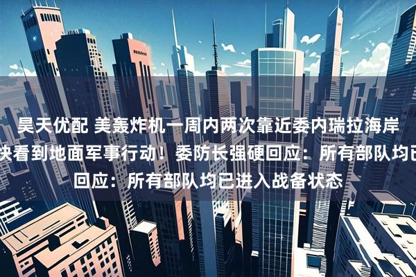 昊天优配 美轰炸机一周内两次靠近委内瑞拉海岸 特朗普：将很快看到地面军事行动！委防长强硬回应：所有部队均已进入战备状态