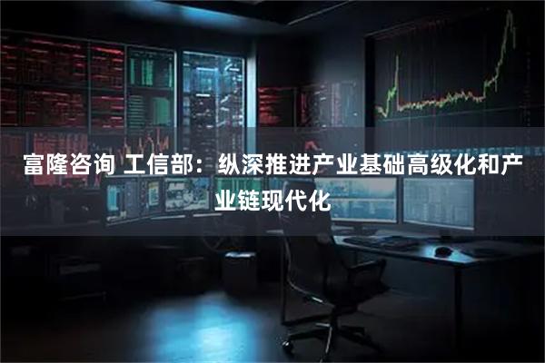 富隆咨询 工信部:纵深推进产业基础高级化和产业链现代化