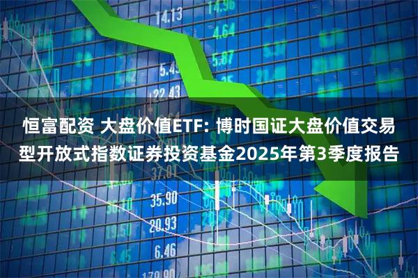 恒富配资 大盘价值ETF: 博时国证大盘价值交易型开放式指数证券投资基金2025年第3季度报告