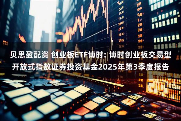 贝思盈配资 创业板ETF博时: 博时创业板交易型开放式指数证券投资基金2025年第3季度报告
