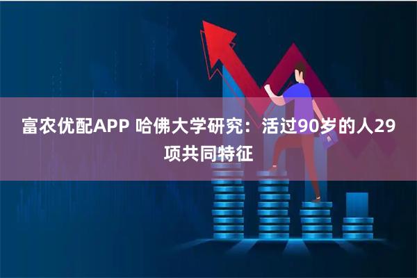 富农优配APP 哈佛大学研究:活过90岁的人29项共同特征