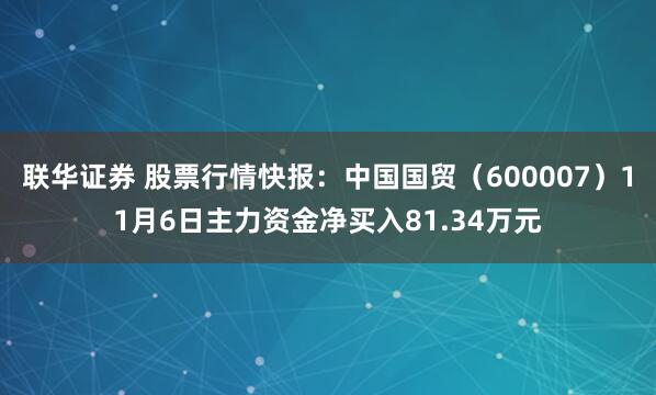 联华证券 股票行情快报:中国国贸(600007)11月6日主力资金净买入81.34万元