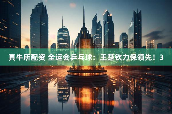 真牛所配资 全运会乒乓球:王楚钦力保领先!3
