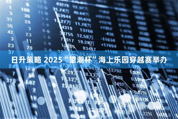 日升策略 2025“望潮杯”海上乐园穿越赛举办