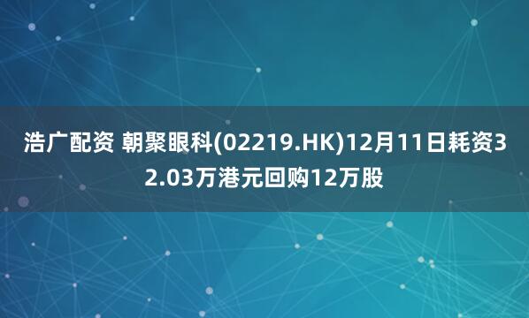 浩广配资 朝聚眼科(02219.HK)12月11日耗资32.03万港元回购12万股