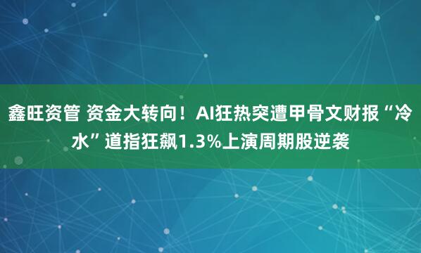 鑫旺资管 资金大转向！AI狂热突遭甲骨文财报“冷水”道指狂飙1.3%上演周期股逆袭