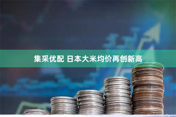 集采优配 日本大米均价再创新高