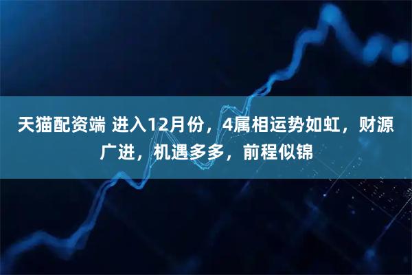 天猫配资端 进入12月份,4属相运势如虹,财源广进,机遇多多,前程似锦