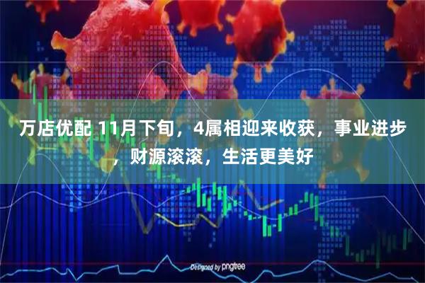 万店优配 11月下旬,4属相迎来收获,事业进步,财源滚滚,生活更美好