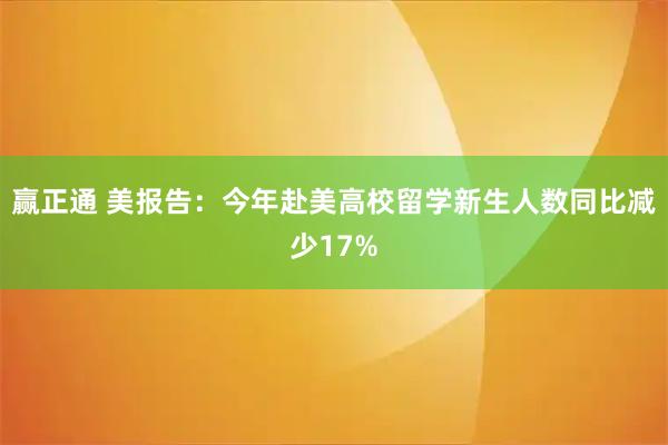 赢正通 美报告:今年赴美高校留学新生人数同比减少17%