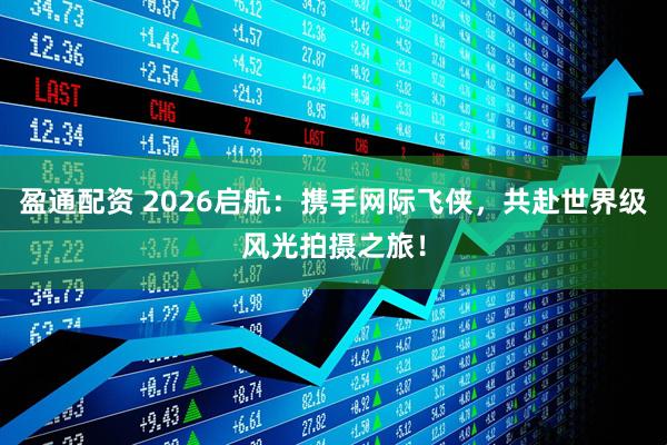 盈通配资 2026启航：携手网际飞侠，共赴世界级风光拍摄之旅！