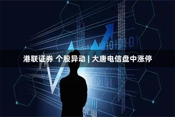 港联证券 个股异动 | 大唐电信盘中涨停