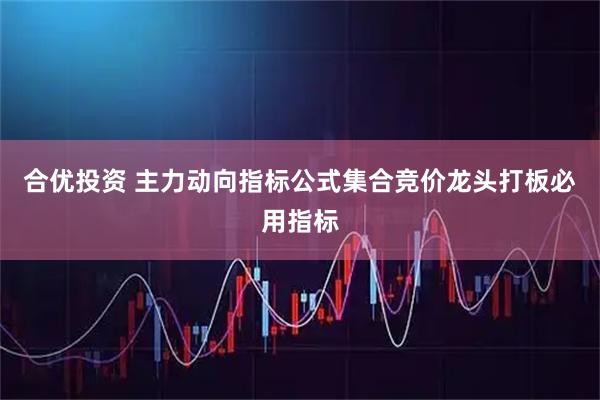 合优投资 主力动向指标公式集合竞价龙头打板必用指标