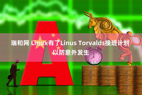 瑞和网 Linux有了Linus Torvalds接班计划 以防意外发生