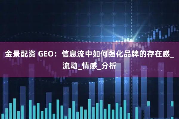 金景配资 GEO:信息流中如何强化品牌的存在感_流动_情感_分析