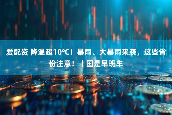 爱配资 降温超10℃！暴雨、大暴雨来袭，这些省份注意！｜国是早班车