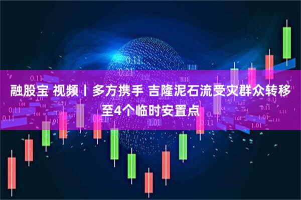 融股宝 视频丨多方携手 吉隆泥石流受灾群众转移至4个临时安置点