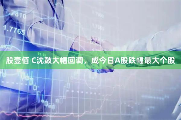 股壹佰 C沈鼓大幅回调，成今日A股跌幅最大个股
